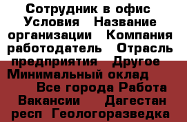 Сотрудник в офис. Условия › Название организации ­ Компания-работодатель › Отрасль предприятия ­ Другое › Минимальный оклад ­ 25 000 - Все города Работа » Вакансии   . Дагестан респ.,Геологоразведка п.